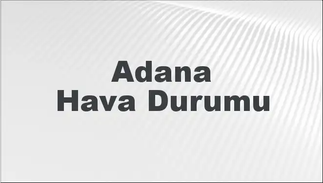 Adana Hava Durumu: Mart Ayının İlk Haftasında Bizi Neler Bekliyor?